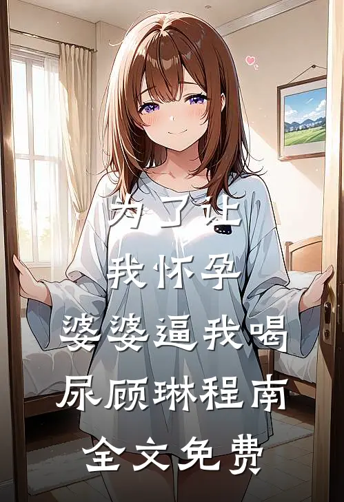 为了让我怀孕，婆婆逼我喝尿顾琳程南全文免费