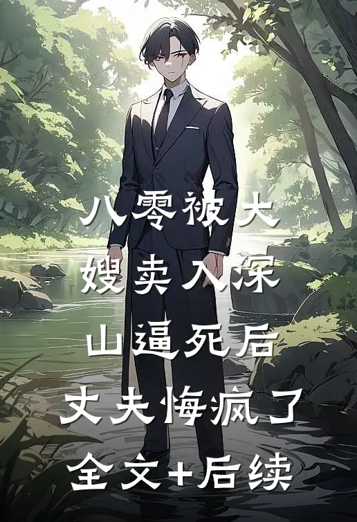 八零被大嫂卖入深山逼死后，丈夫悔疯了全文+后续