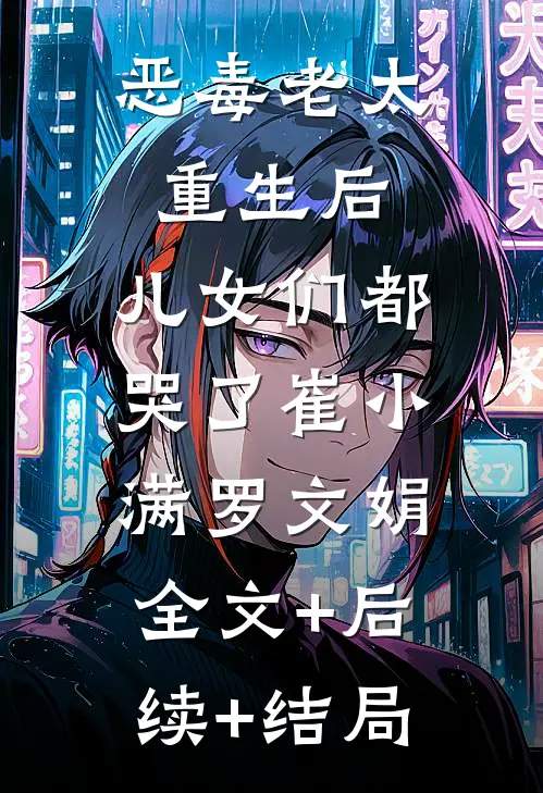 恶毒老太重生后，儿女们都哭了崔小满罗文娟:全文+后续+结局