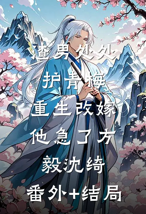 渣男处处护青梅，重生改嫁他急了方毅沈绮:(番外)+(结局)