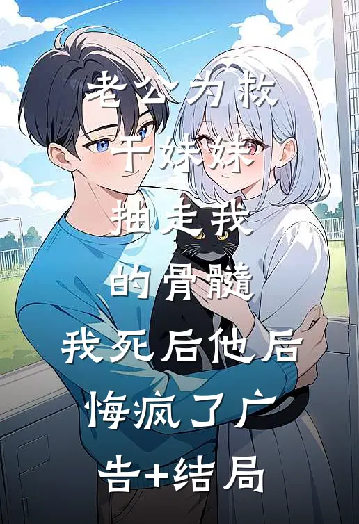 老公为救干妹妹抽走我的骨髓，我死后他后悔疯了广告+结局