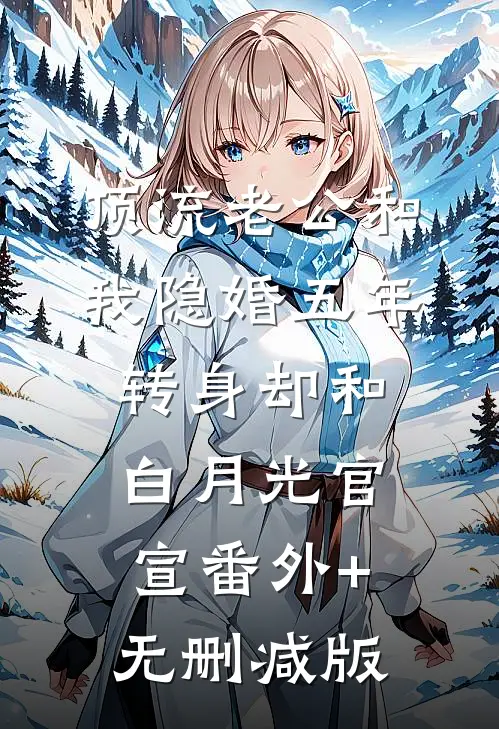 顶流老公和我隐婚五年，转身却和白月光官宣番外+无删减版
