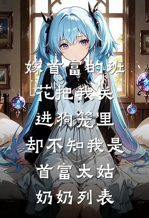 嫁首富的班花把我关进狗笼里，却不知我是首富太姑奶奶列表