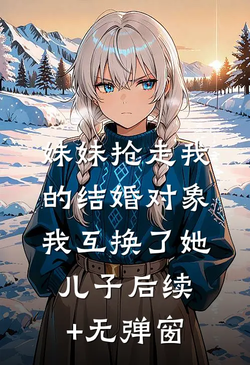 妹妹抢走我的结婚对象，我互换了她儿子后续+无弹窗