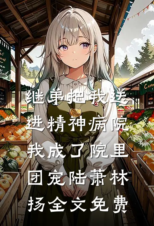 继弟把我送进精神病院，我成了院里团宠陆萧林扬全文免费