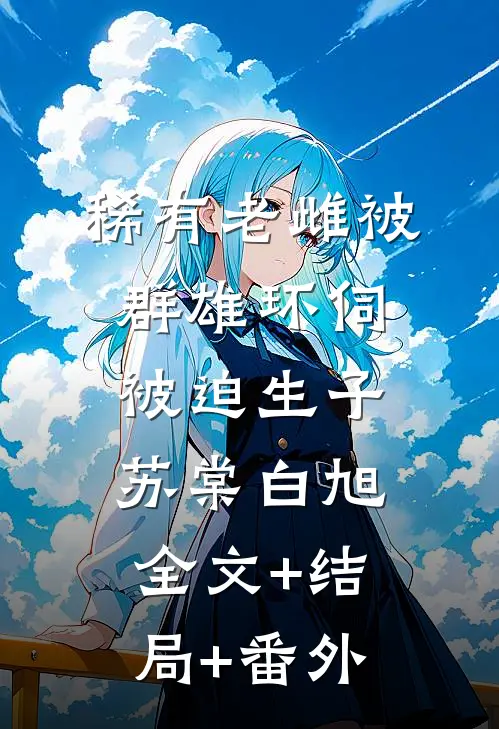 稀有老雌被群雄环伺，被迫生子苏棠白旭全文+结局+番外