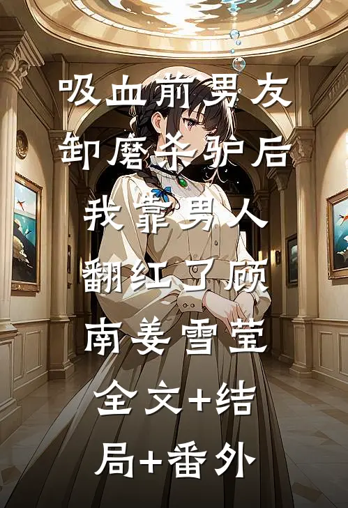 吸血前男友卸磨杀驴后，我靠男人翻红了顾南姜雪莹:全文+结局+番外