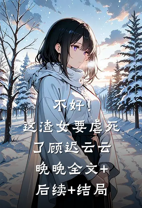 不好！这渣女要虐死了顾迟云云晚晚:全文+后续+结局