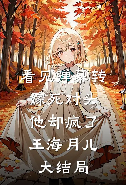 看见弹幕转嫁死对头，他却疯了王海月儿大结局