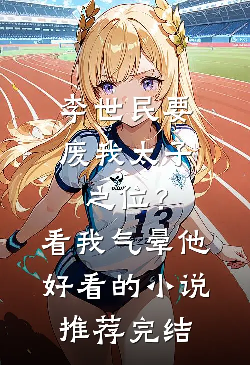 李世民要废我太子之位？看我气晕他好看的小说推荐完结