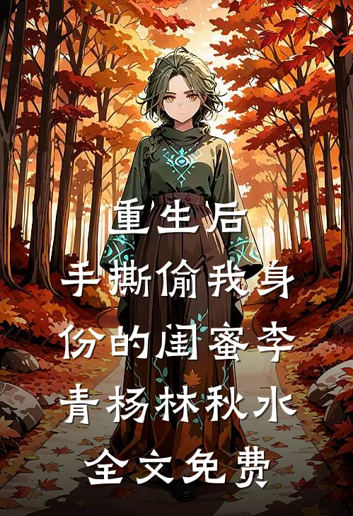 重生后，手撕偷我身份的闺蜜李青杨林秋水全文免费