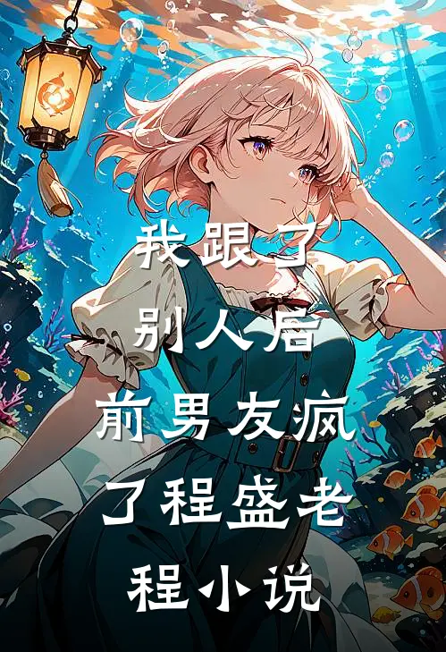 我跟了别人后，前男友疯了程盛老程小说