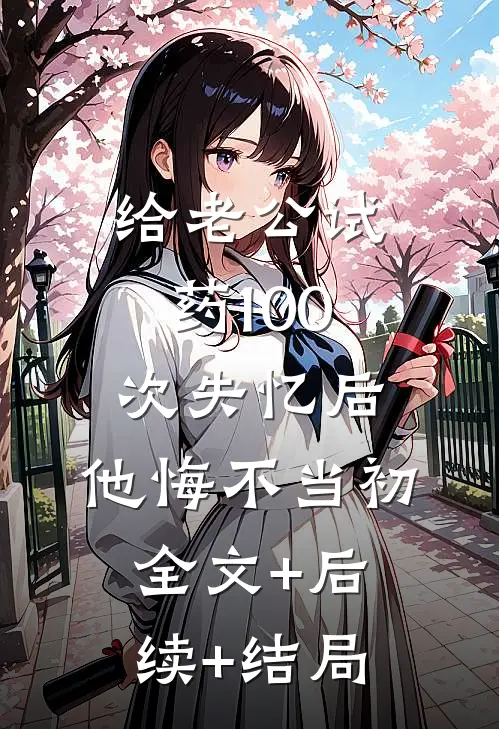 给老公试药100次失忆后，他悔不当初全文+后续+结局