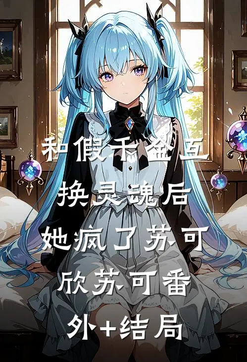 和假千金互换灵魂后，她疯了苏可欣苏可(番外)+(结局)