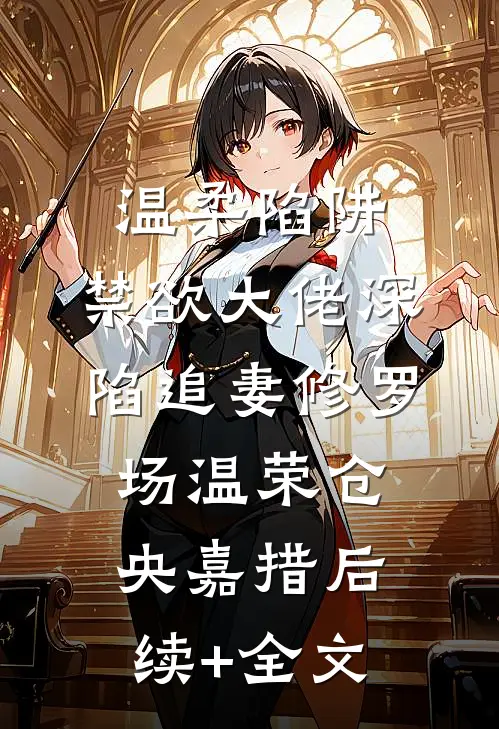 温柔陷阱：禁欲大佬深陷追妻修罗场温荣仓央嘉措后续+全文