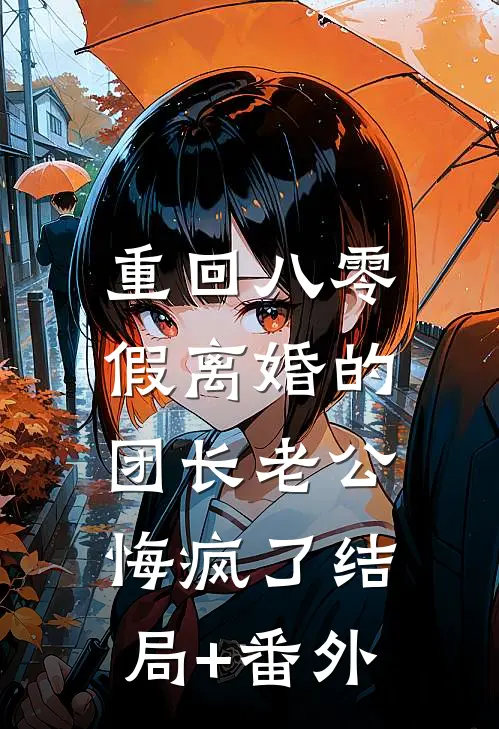 重回八零，假离婚的团长老公悔疯了结局+番外
