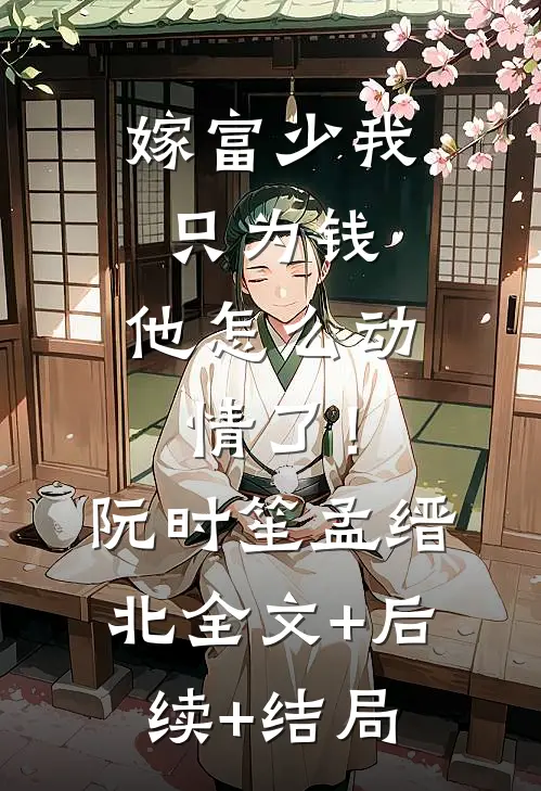 嫁富少我只为钱，他怎么动情了！阮时笙孟缙北全文+后续+结局