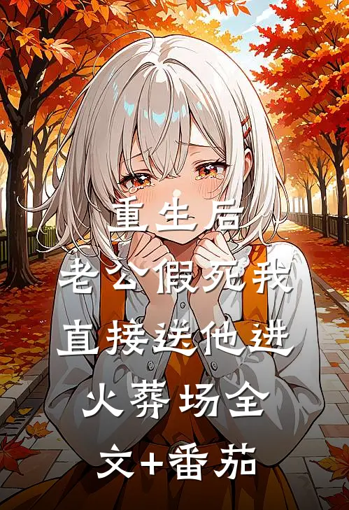 重生后，老公假死我直接送他进火葬场全文+番茄