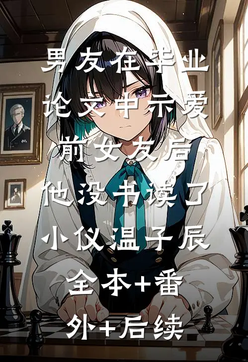 男友在毕业论文中示爱前女友后，他没书读了小仪温子辰:全本+番外+后续