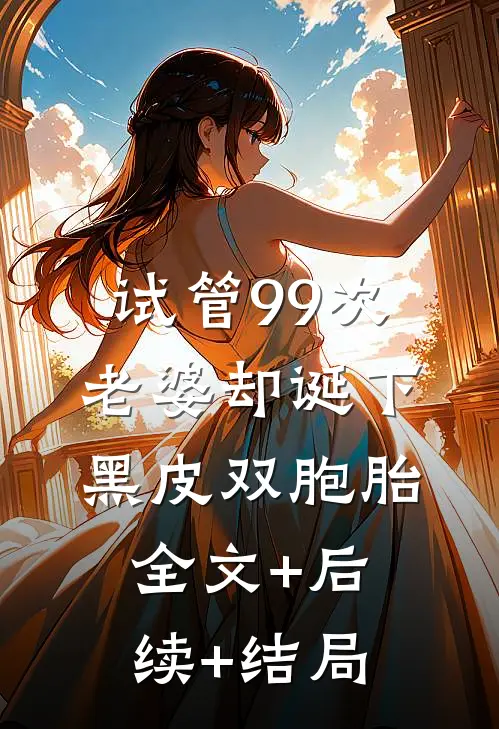 试管99次，老婆却诞下黑皮双胞胎全文+后续+结局