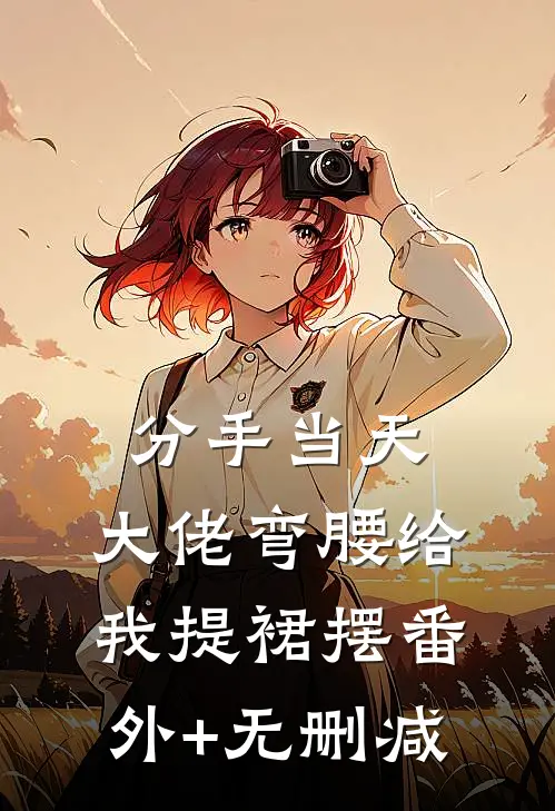 分手当天，大佬弯腰给我提裙摆番外+无删减