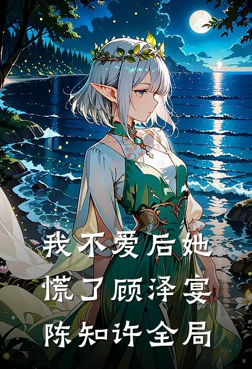 我不爱后她慌了顾泽宴陈知许全局
