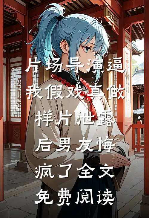 片场导演逼我假戏真做，样片泄露后男友悔疯了全文免费阅读