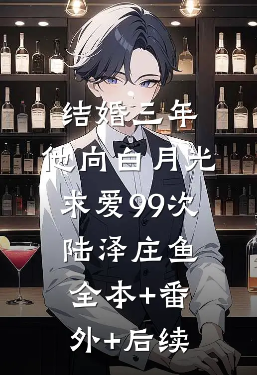 结婚三年，他向白月光求爱99次陆泽庄鱼:全本+番外+后续