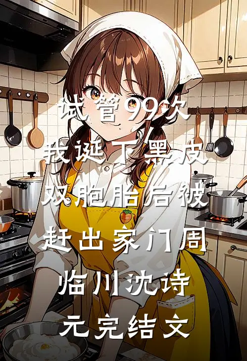试管99次，我诞下黑皮双胞胎后被赶出家门周临川沈诗元完结文