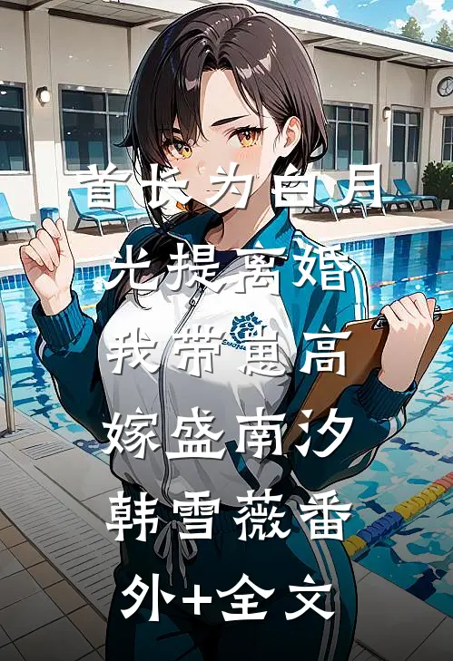 首长为白月光提离婚，我带崽高嫁盛南汐韩雪薇(番外)+(全文)