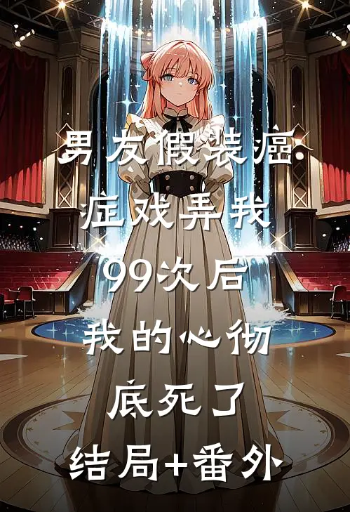 男友假装癌症戏弄我99次后，我的心彻底死了:结局+番外