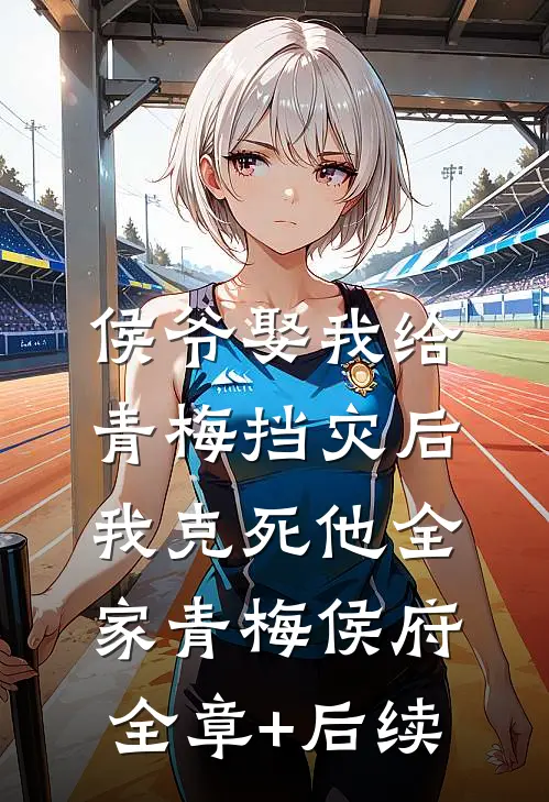 侯爷娶我给青梅挡灾后，我克死他全家青梅侯府:全章+后续