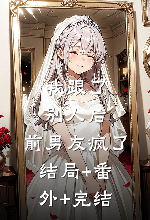 我跟了别人后，前男友疯了结局+番外+完结