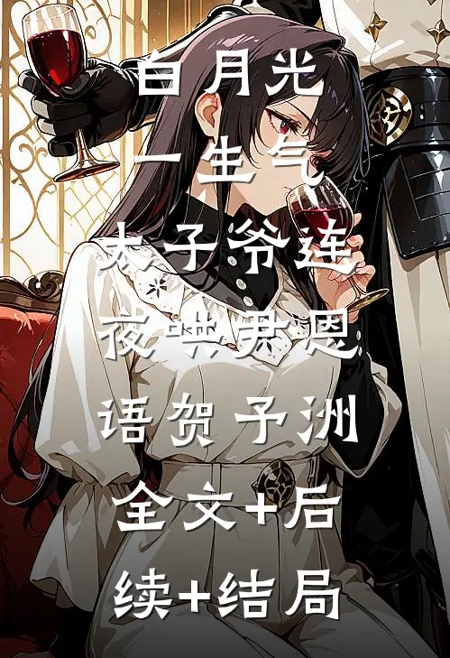 白月光一生气，太子爷连夜哄尹恩语贺予洲:全文+后续+结局