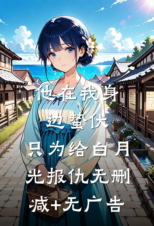 他在我身边蛰伏，只为给白月光报仇无删减+无广告