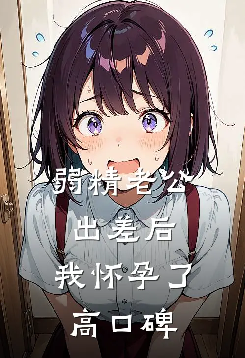 弱精老公出差后，我怀孕了高口碑