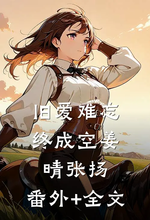 旧爱难忘终成空姜晴张扬:(番外)+(全文)