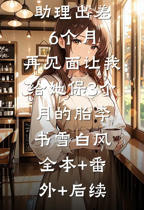 老婆带男助理出差6个月，再见面让我给她保3个月的胎李书雪白风全本+番外+后续