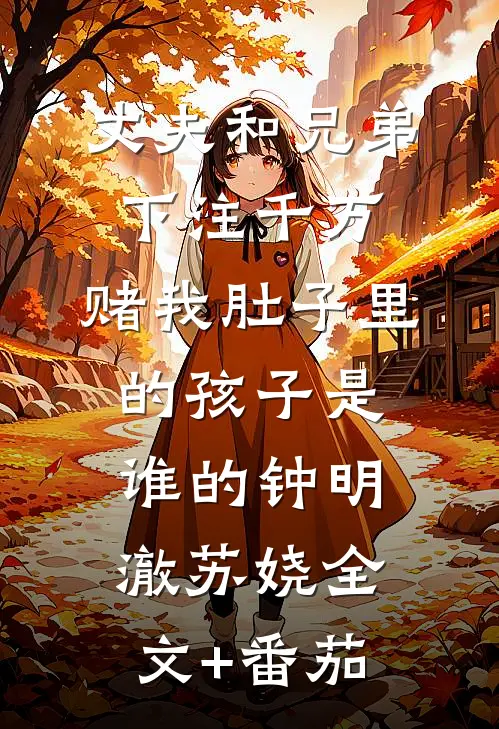丈夫和兄弟下注千万，赌我肚子里的孩子是谁的钟明澈苏娆全文+番茄