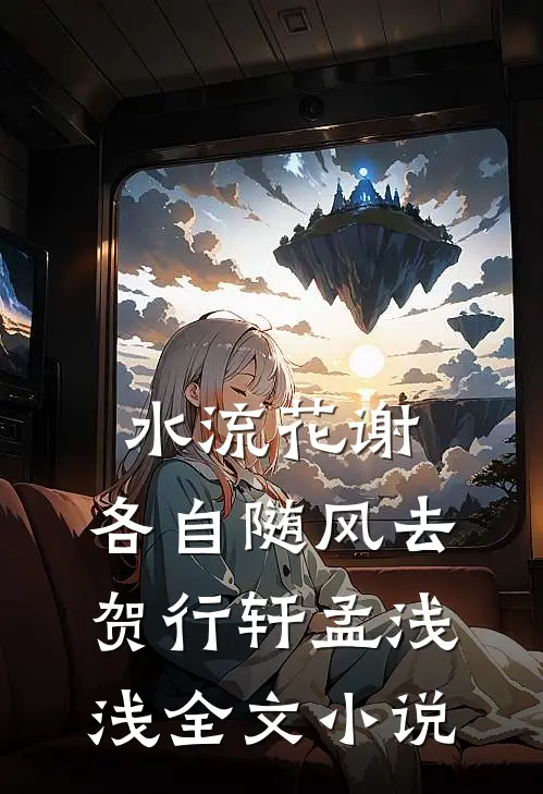 水流花谢，各自随风去贺行轩孟浅浅全文小说