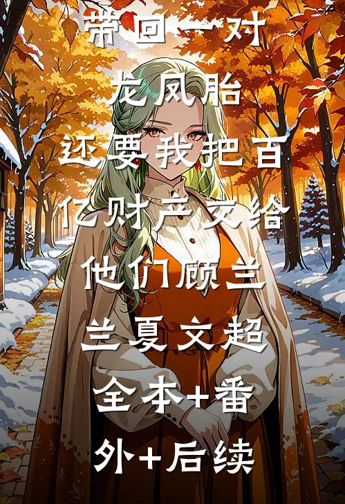 丁克老公带回一对龙凤胎，还要我把百亿财产交给他们顾兰兰夏文超:全本+番外+后续