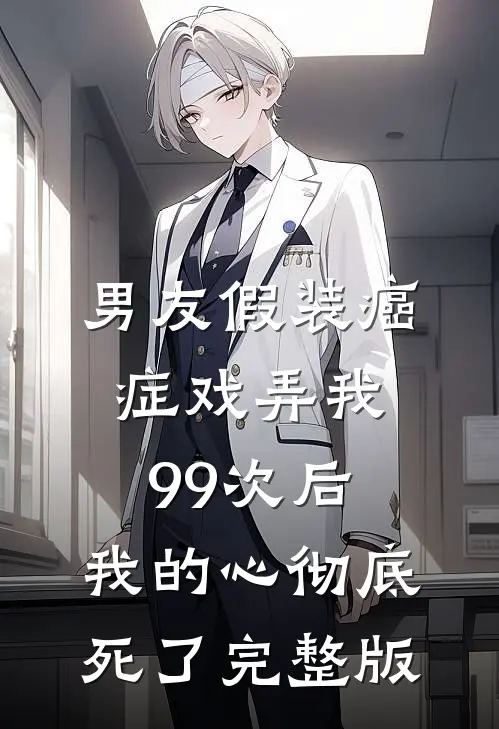 男友假装癌症戏弄我99次后，我的心彻底死了完整版
