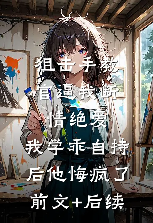 狙击手教官逼我断情绝爱，我学乖自持后他悔疯了前文+后续