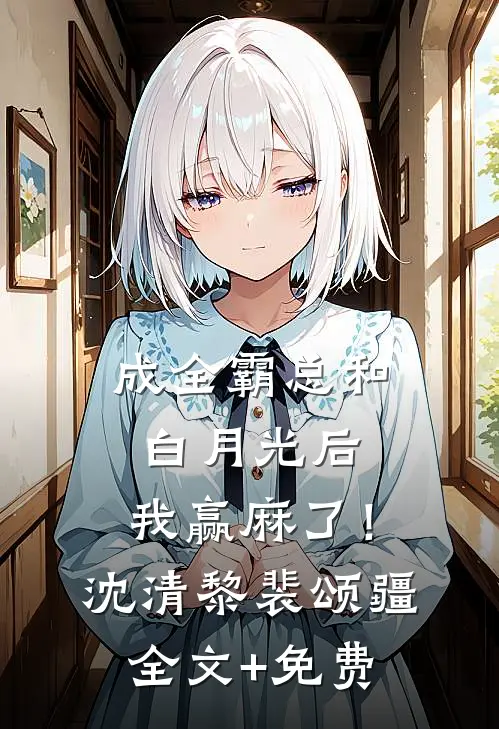 成全霸总和白月光后，我赢麻了！沈清黎裴颂疆全文+免费