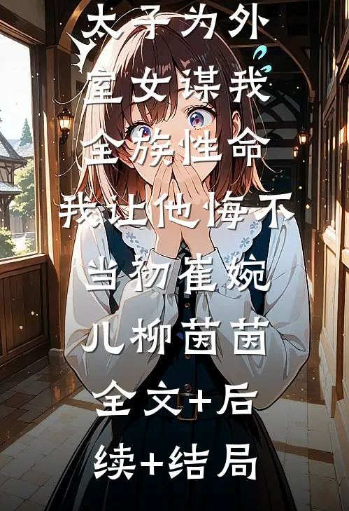 太子为外室女谋我全族性命，我让他悔不当初崔婉儿柳茵茵全文+后续+结局