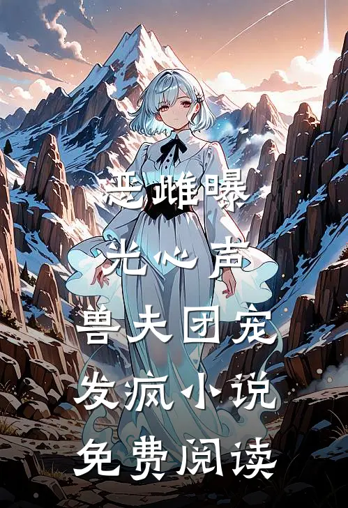 恶雌曝光心声，兽夫团宠发疯小说免费阅读