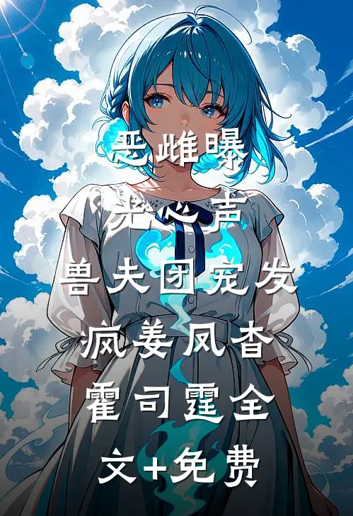恶雌曝光心声，兽夫团宠发疯姜凤杳霍司霆全文+免费