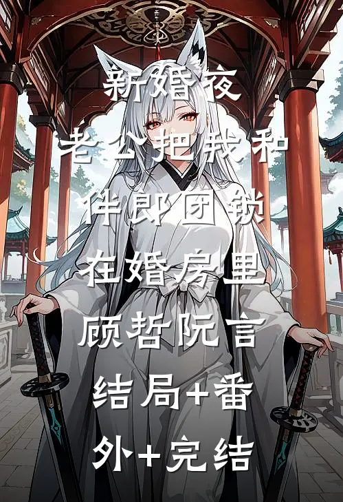 新婚夜，老公把我和伴郎团锁在婚房里顾哲阮言结局+番外+完结