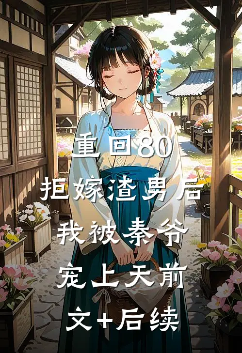 重回80：拒嫁渣男后，我被秦爷宠上天前文+后续