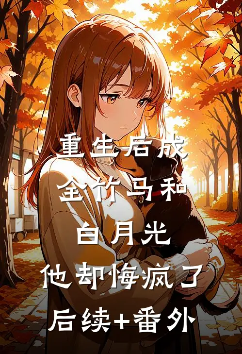 重生后成全竹马和白月光，他却悔疯了后续+番外